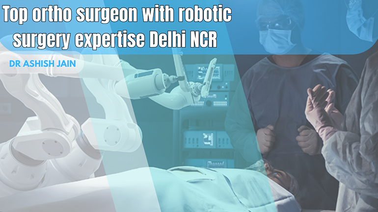 Most Experienced Ortho Surgeon in Delhi NCR – Dr. Ashish Jain