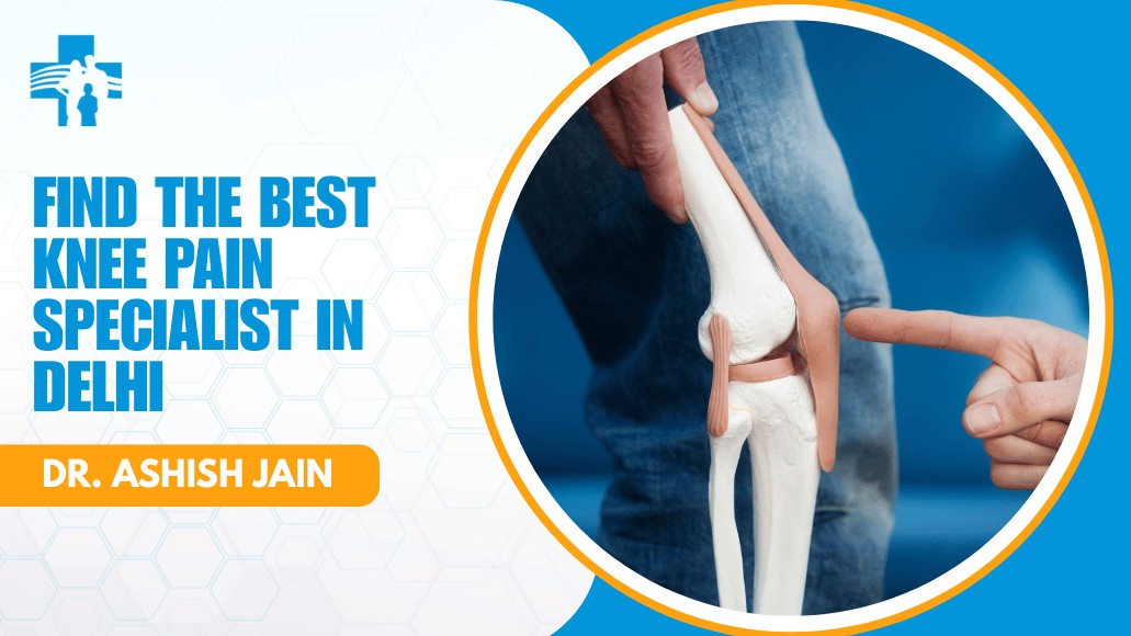 Find the Best Knee Pain Specialist in Delhi – Dr. Ashish Jain