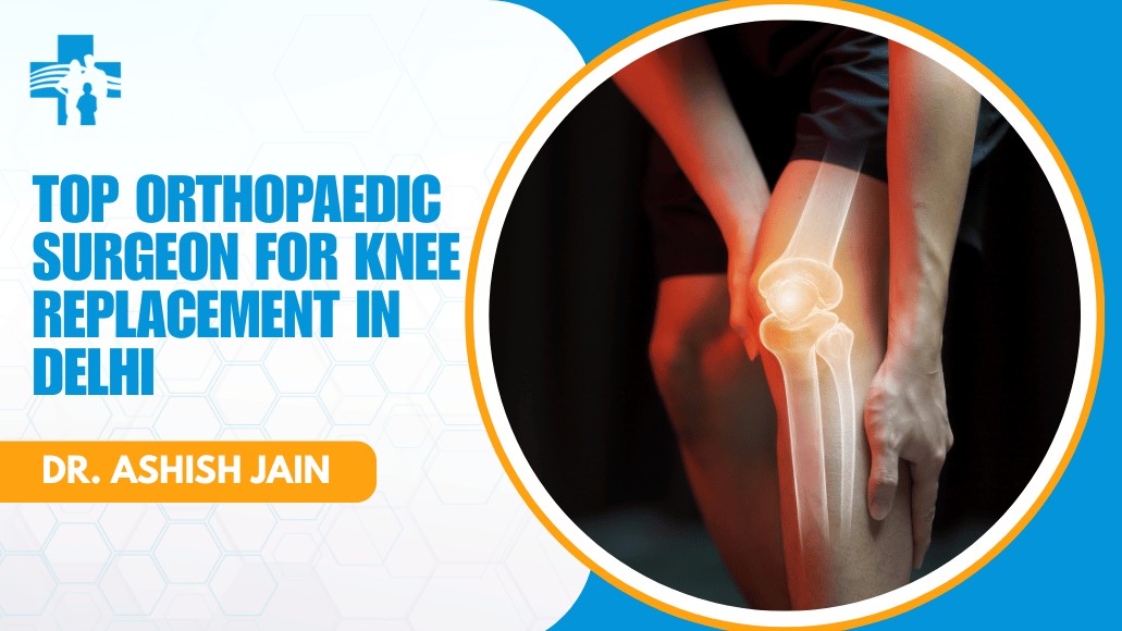 Top Orthopaedic Surgeon for Knee Replacement in Delhi – Dr. Ashish Jain