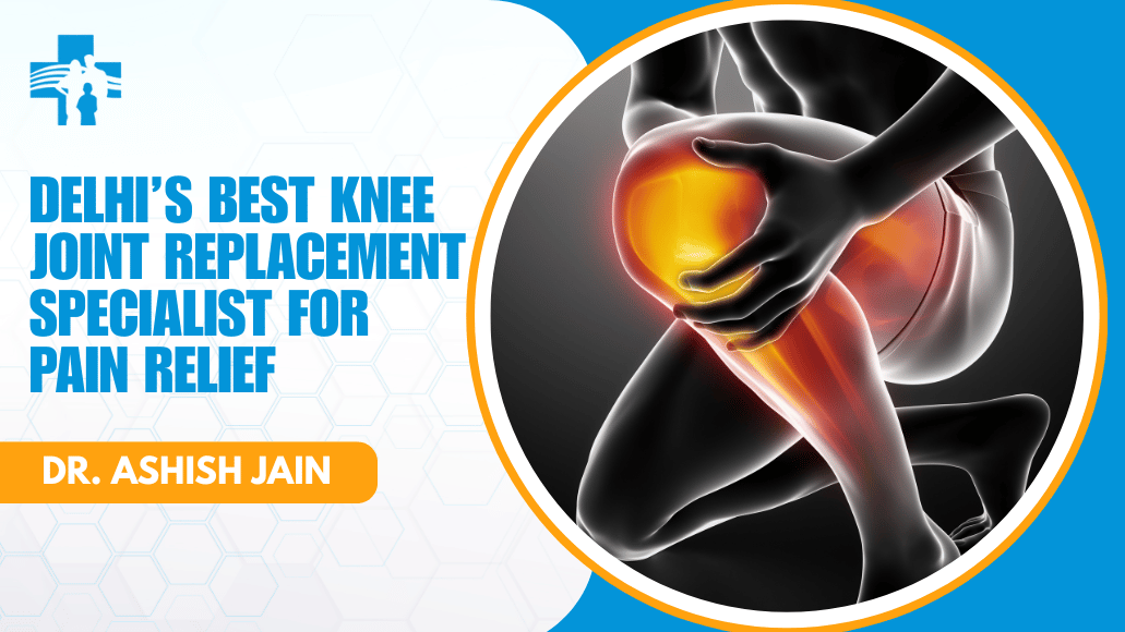 Delhi’s Best Knee Joint Replacement Specialist for Pain Relief