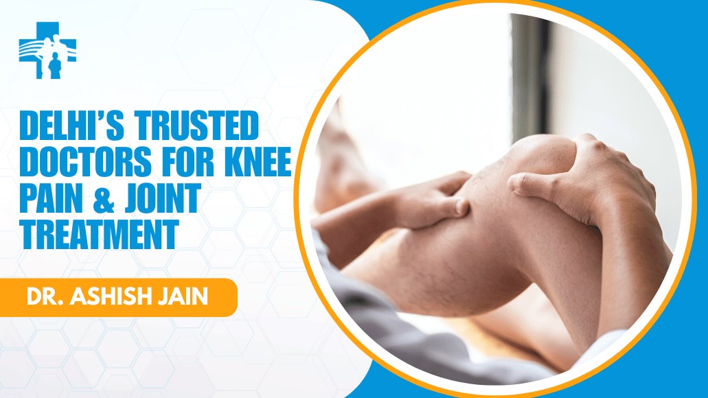 Delhi’s Trusted Doctors for Knee Pain & Joint Treatment