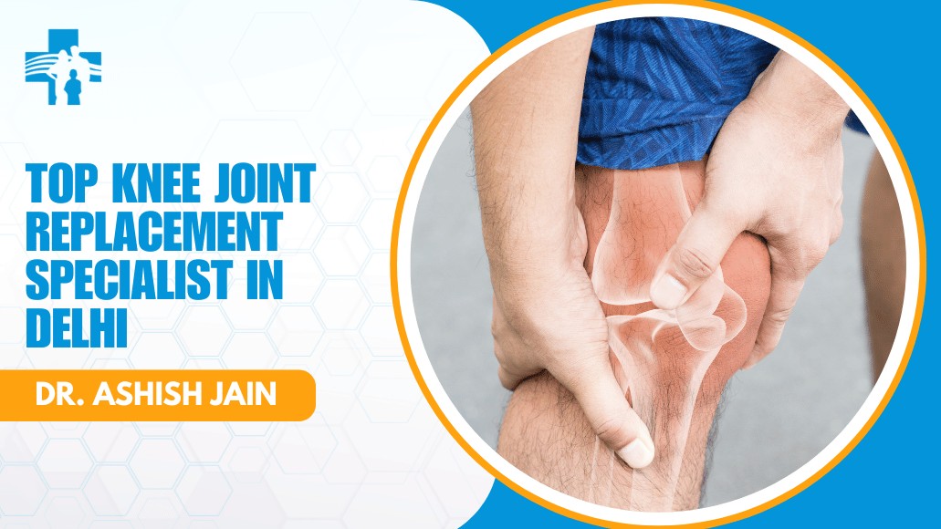 Dr. Ashish Jain – Top Knee Joint Replacement Specialist in Delhi