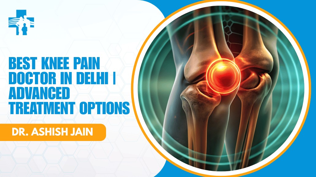 Best Knee Pain Doctor in Delhi | Advanced Treatment Options