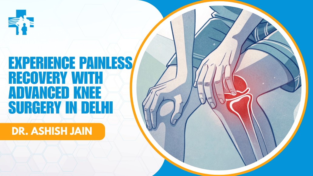 Experience Painless Recovery with Advanced Knee Surgery in Delhi