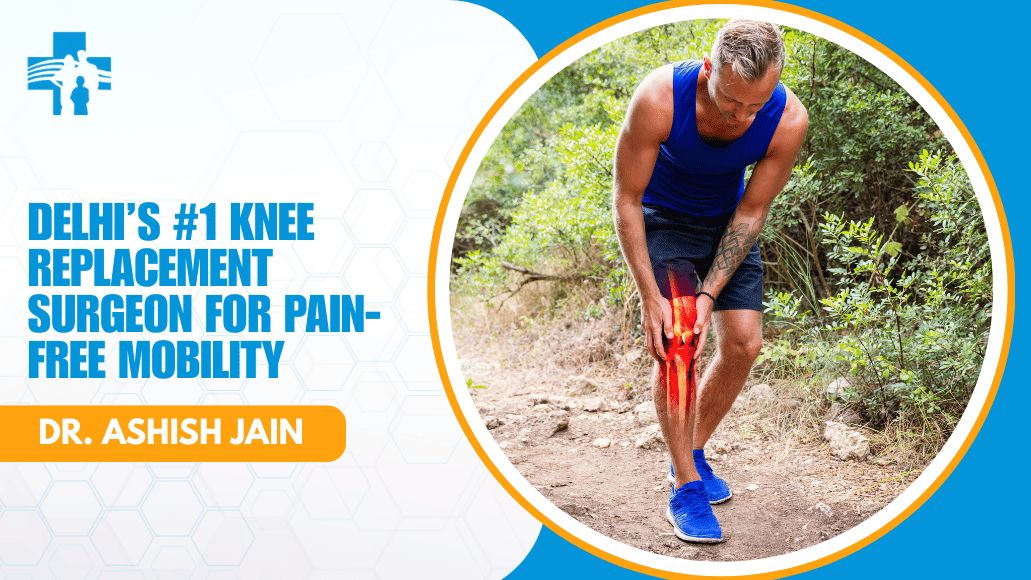 Knee Replacement Surgeon in Delhi